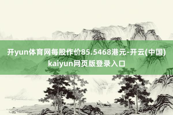 开yun体育网每股作价85.5468港元-开云(中国)kaiyun网页版登录入口
