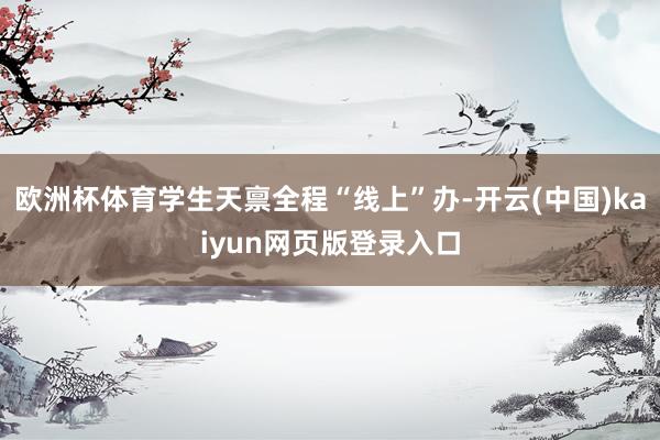 欧洲杯体育学生天禀全程“线上”办-开云(中国)kaiyun网页版登录入口