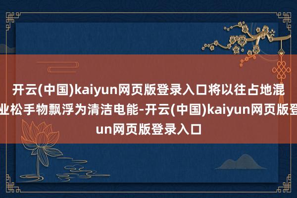 开云(中国)kaiyun网页版登录入口将以往占地混浊的工业松手物飘浮为清洁电能-开云(中国)kaiyun网页版登录入口