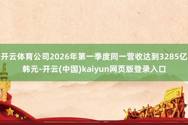 开云体育公司2026年第一季度同一营收达到3285亿韩元-开云(中国)kaiyun网页版登录入口