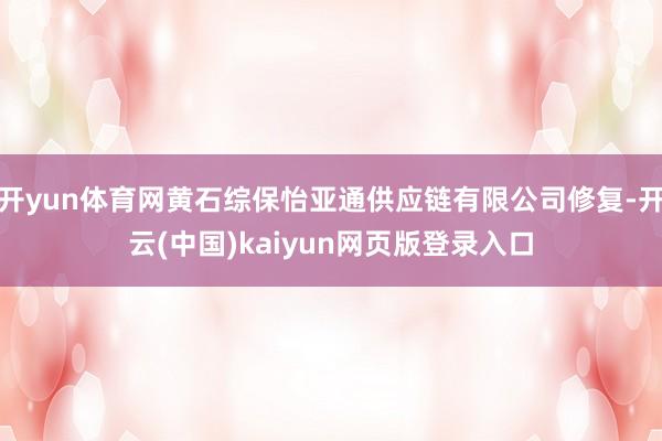 开yun体育网黄石综保怡亚通供应链有限公司修复-开云(中国)kaiyun网页版登录入口