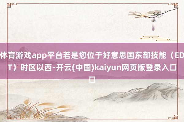 体育游戏app平台若是您位于好意思国东部技能（EDT）时区以西-开云(中国)kaiyun网页版登录入口