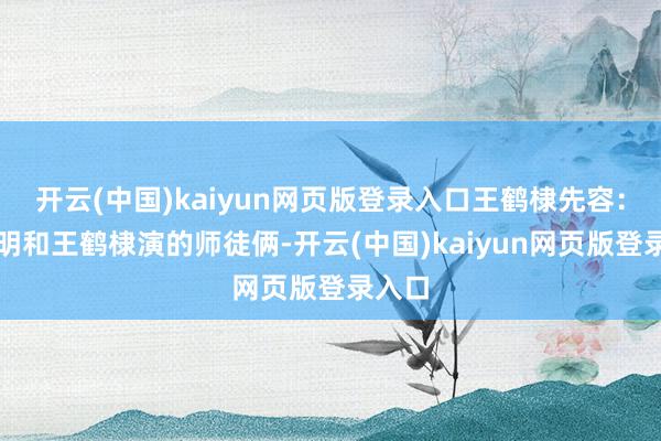 开云(中国)kaiyun网页版登录入口王鹤棣先容：潘粤明和王鹤棣演的师徒俩-开云(中国)kaiyun网页版登录入口