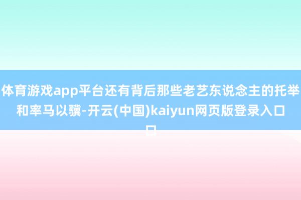体育游戏app平台还有背后那些老艺东说念主的托举和率马以骥-开云(中国)kaiyun网页版登录入口