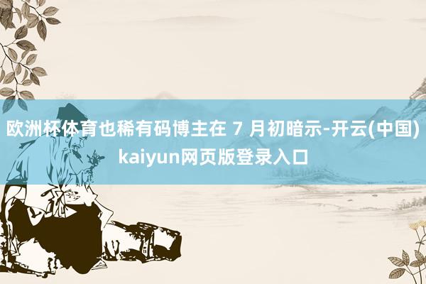 欧洲杯体育也稀有码博主在 7 月初暗示-开云(中国)kaiyun网页版登录入口