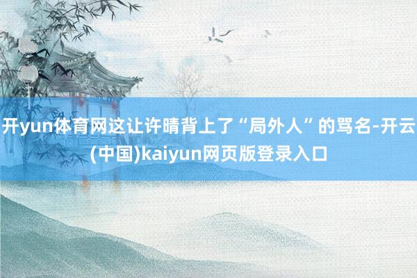 开yun体育网这让许晴背上了“局外人”的骂名-开云(中国)kaiyun网页版登录入口