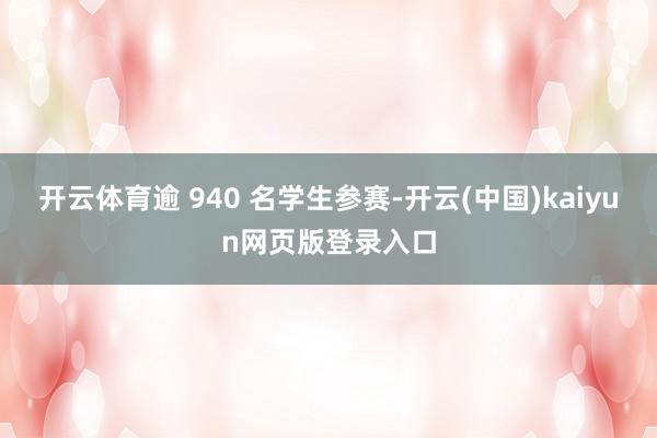 开云体育逾 940 名学生参赛-开云(中国)kaiyun网页版登录入口