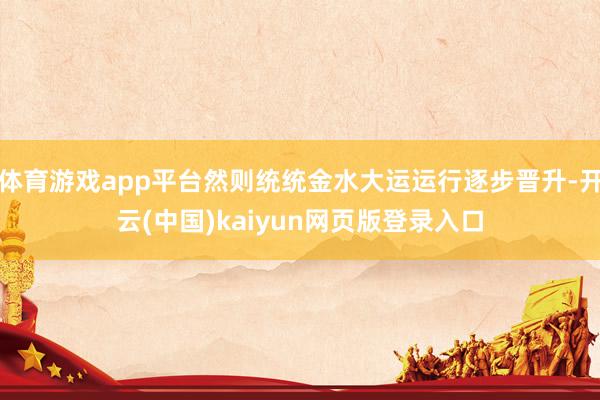 体育游戏app平台然则统统金水大运运行逐步晋升-开云(中国)kaiyun网页版登录入口