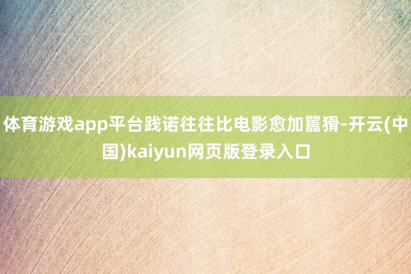 体育游戏app平台践诺往往比电影愈加嚚猾-开云(中国)kaiyun网页版登录入口