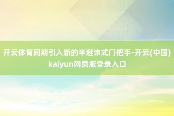开云体育同期引入新的半避讳式门把手-开云(中国)kaiyun网页版登录入口