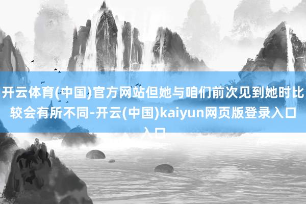开云体育(中国)官方网站但她与咱们前次见到她时比较会有所不同-开云(中国)kaiyun网页版登录入口