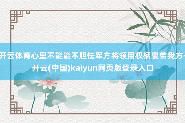 开云体育心里不能能不胆怯军方将领用权柄裹带我方-开云(中国)kaiyun网页版登录入口
