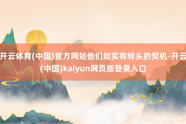 开云体育(中国)官方网站他们如实有转头的契机-开云(中国)kaiyun网页版登录入口