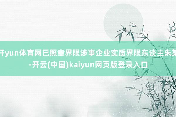 开yun体育网已照章界限涉事企业实质界限东谈主朱某-开云(中国)kaiyun网页版登录入口