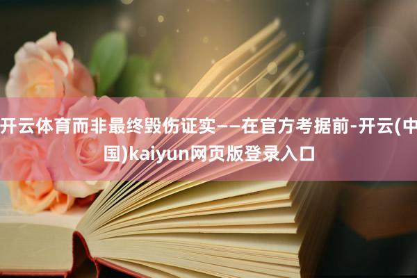 开云体育而非最终毁伤证实——在官方考据前-开云(中国)kaiyun网页版登录入口