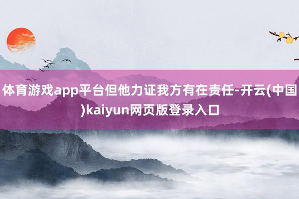 体育游戏app平台但他力证我方有在责任-开云(中国)kaiyun网页版登录入口