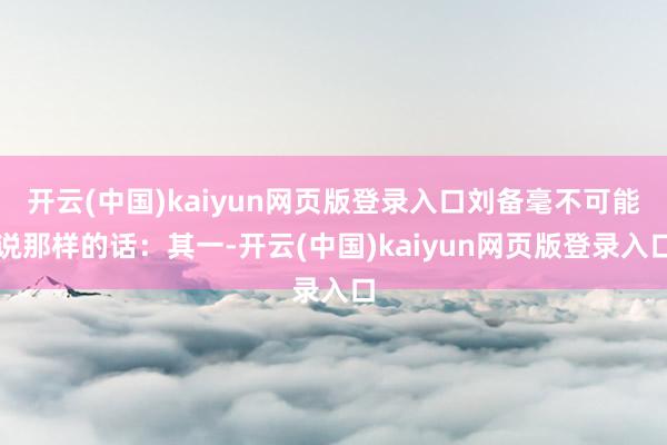 开云(中国)kaiyun网页版登录入口刘备毫不可能说那样的话：其一-开云(中国)kaiyun网页版登录入口