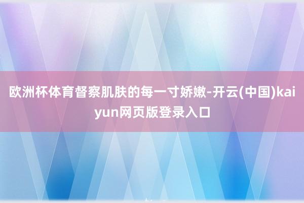 欧洲杯体育督察肌肤的每一寸娇嫩-开云(中国)kaiyun网页版登录入口