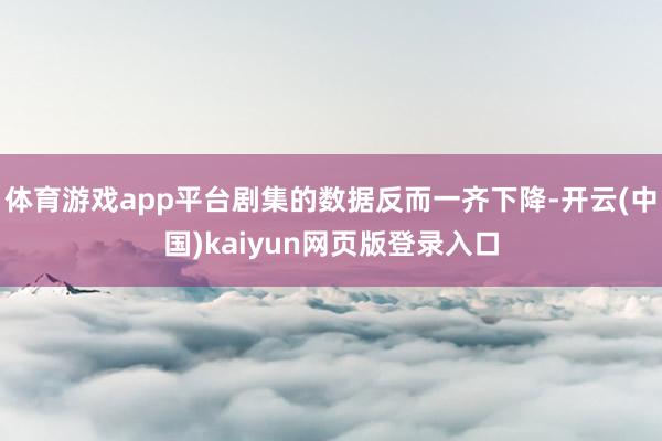 体育游戏app平台剧集的数据反而一齐下降-开云(中国)kaiyun网页版登录入口