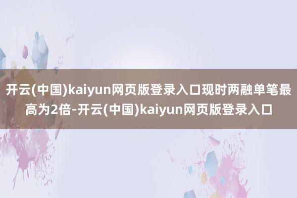 开云(中国)kaiyun网页版登录入口现时两融单笔最高为2倍-开云(中国)kaiyun网页版登录入口