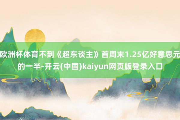 欧洲杯体育不到《超东谈主》首周末1.25亿好意思元的一半-开云(中国)kaiyun网页版登录入口