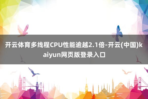 开云体育多线程CPU性能逾越2.1倍-开云(中国)kaiyun网页版登录入口