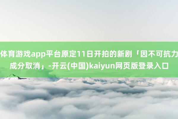 体育游戏app平台原定11日开拍的新剧「因不可抗力成分取消」-开云(中国)kaiyun网页版登录入口