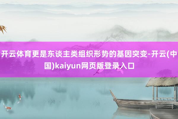 开云体育更是东谈主类组织形势的基因突变-开云(中国)kaiyun网页版登录入口
