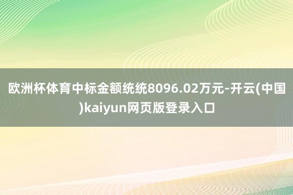 欧洲杯体育中标金额统统8096.02万元-开云(中国)kaiyun网页版登录入口