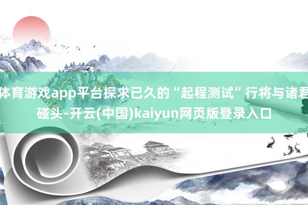 体育游戏app平台探求已久的“起程测试”行将与诸君碰头-开云(中国)kaiyun网页版登录入口