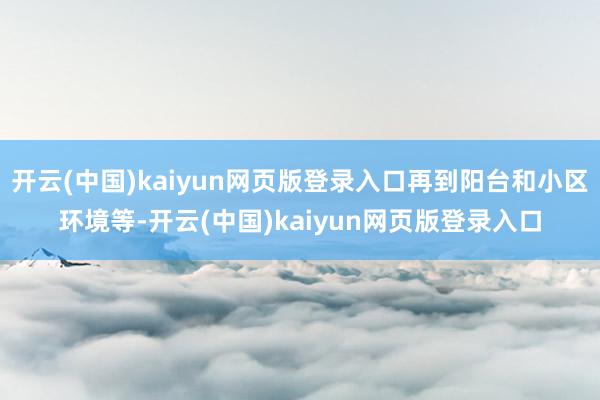 开云(中国)kaiyun网页版登录入口再到阳台和小区环境等-开云(中国)kaiyun网页版登录入口