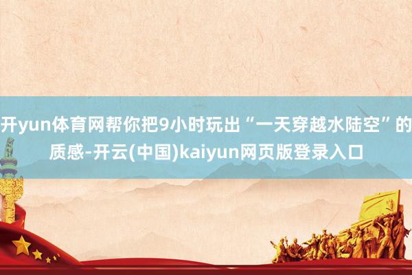 开yun体育网帮你把9小时玩出“一天穿越水陆空”的质感-开云(中国)kaiyun网页版登录入口