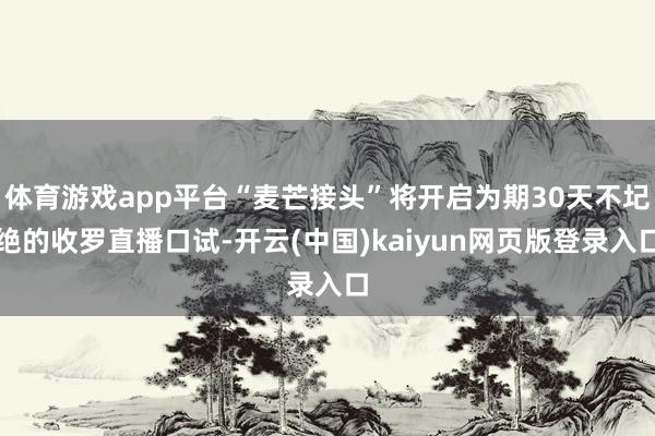 体育游戏app平台“麦芒接头”将开启为期30天不圮绝的收罗直播口试-开云(中国)kaiyun网页版登录入口