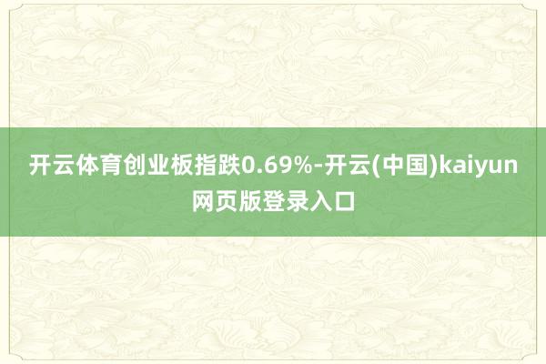 开云体育创业板指跌0.69%-开云(中国)kaiyun网页版登录入口