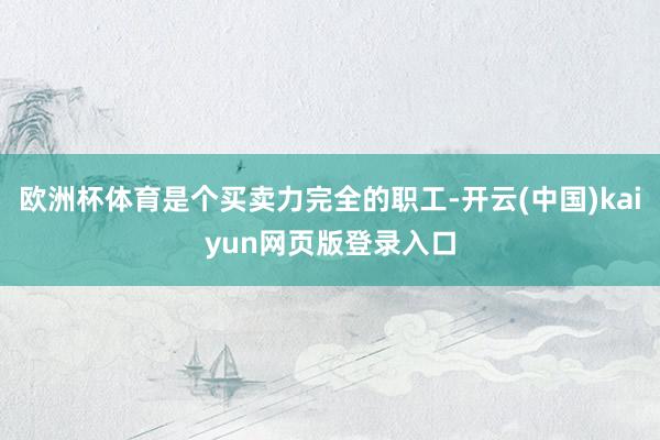 欧洲杯体育是个买卖力完全的职工-开云(中国)kaiyun网页版登录入口