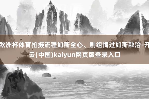 欧洲杯体育拍摄流程如斯全心、剧组悔过如斯融洽-开云(中国)kaiyun网页版登录入口