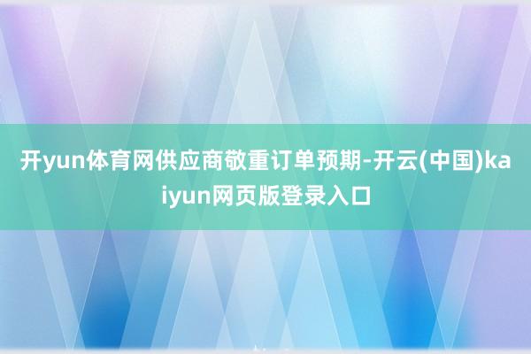 开yun体育网　　供应商敬重订单预期-开云(中国)kaiyun网页版登录入口