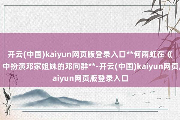 开云(中国)kaiyun网页版登录入口**何雨虹在《九个弹孔》中扮演邓家姐妹的邓向群**-开云(中国)kaiyun网页版登录入口
