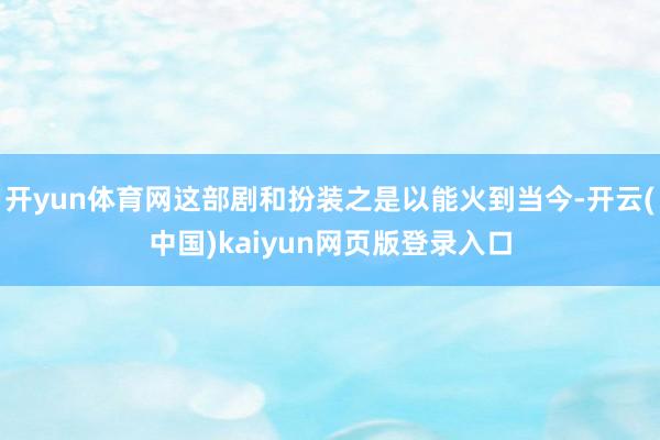开yun体育网这部剧和扮装之是以能火到当今-开云(中国)kaiyun网页版登录入口