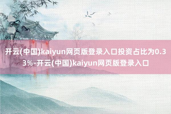 开云(中国)kaiyun网页版登录入口投资占比为0.33%-开云(中国)kaiyun网页版登录入口