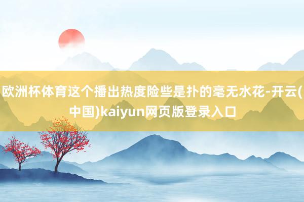 欧洲杯体育这个播出热度险些是扑的毫无水花-开云(中国)kaiyun网页版登录入口