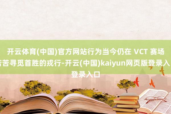 开云体育(中国)官方网站行为当今仍在 VCT 赛场苦苦寻觅首胜的戎行-开云(中国)kaiyun网页版登录入口