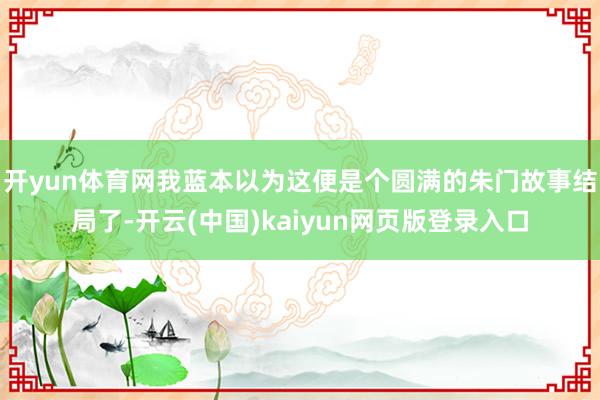 开yun体育网我蓝本以为这便是个圆满的朱门故事结局了-开云(中国)kaiyun网页版登录入口