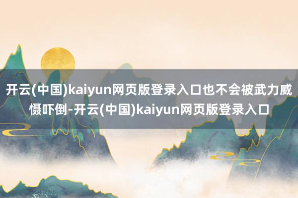 开云(中国)kaiyun网页版登录入口也不会被武力威慑吓倒-开云(中国)kaiyun网页版登录入口
