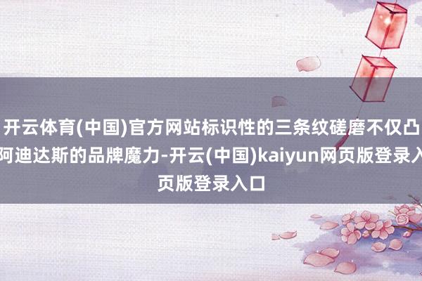 开云体育(中国)官方网站标识性的三条纹磋磨不仅凸显阿迪达斯的品牌魔力-开云(中国)kaiyun网页版登录入口