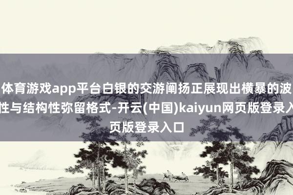 体育游戏app平台白银的交游阐扬正展现出横暴的波动性与结构性弥留格式-开云(中国)kaiyun网页版登录入口