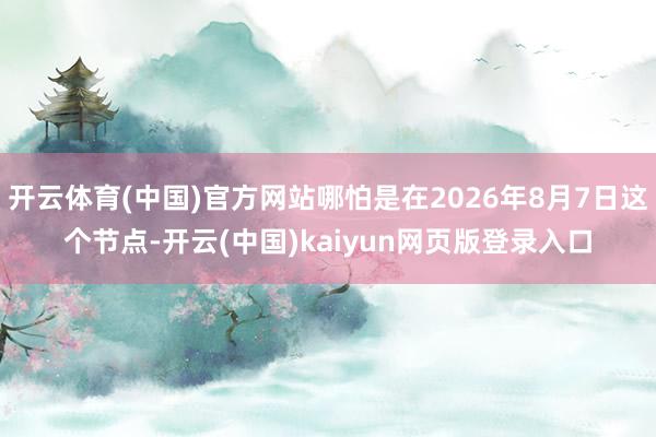 开云体育(中国)官方网站哪怕是在2026年8月7日这个节点-开云(中国)kaiyun网页版登录入口