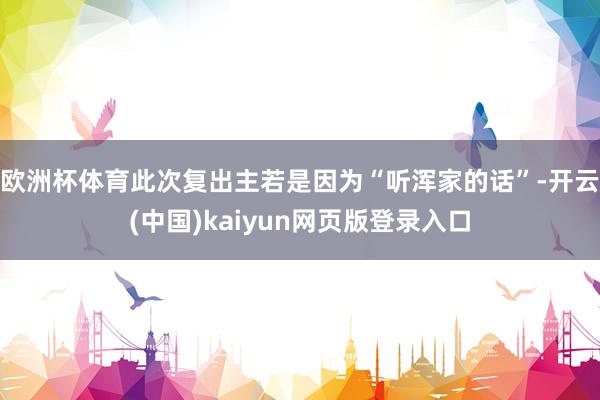 欧洲杯体育此次复出主若是因为“听浑家的话”-开云(中国)kaiyun网页版登录入口