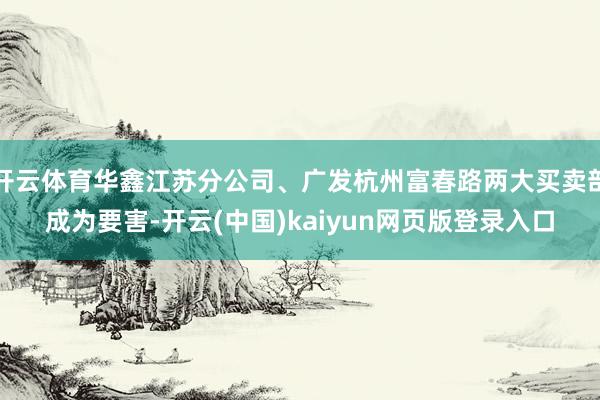 开云体育华鑫江苏分公司、广发杭州富春路两大买卖部成为要害-开云(中国)kaiyun网页版登录入口