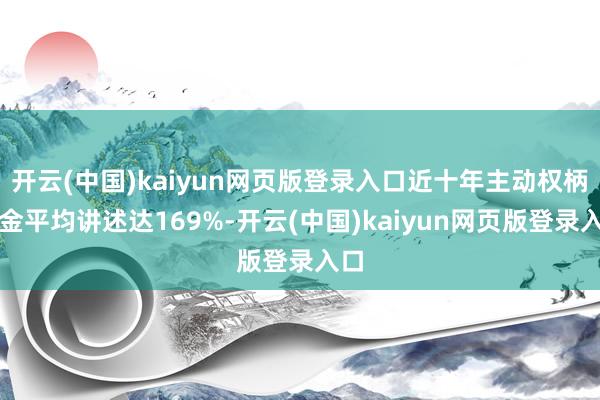 开云(中国)kaiyun网页版登录入口近十年主动权柄基金平均讲述达169%-开云(中国)kaiyun网页版登录入口